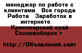 менеджер по работе с клиентами - Все города Работа » Заработок в интернете   . Красноярский край,Сосновоборск г.